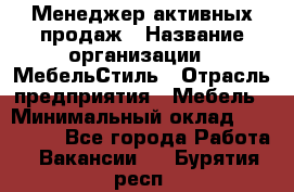 Менеджер активных продаж › Название организации ­ МебельСтиль › Отрасль предприятия ­ Мебель › Минимальный оклад ­ 100 000 - Все города Работа » Вакансии   . Бурятия респ.